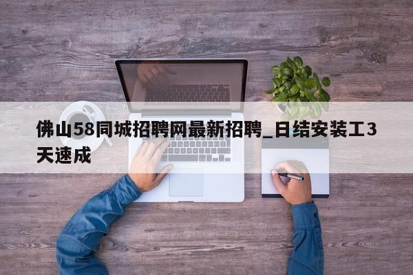 佛山58同城招聘网最新招聘_日结安装工3天速成