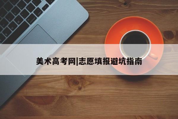 美术高考网|志愿填报避坑指南