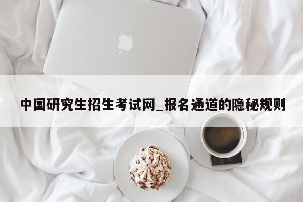 中国研究生招生考试网_报名通道的隐秘规则