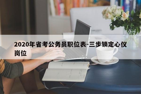 2020年省考公务员职位表-三步锁定心仪岗位