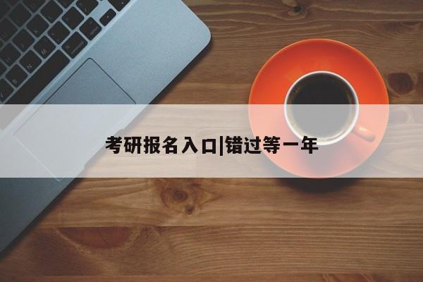 考研报名入口|错过等一年