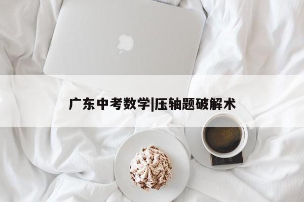 广东中考数学|压轴题破解术