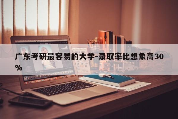广东考研最容易的大学-录取率比想象高30%
