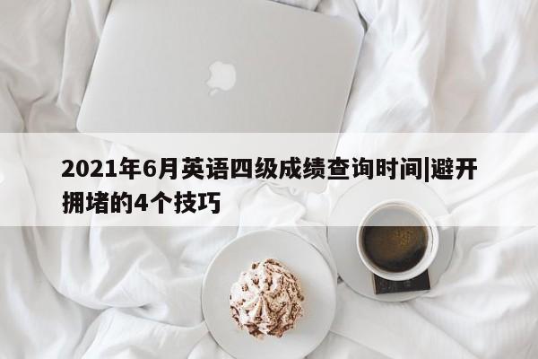 2021年6月英语四级成绩查询时间|避开拥堵的4个技巧