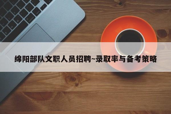 绵阳部队文职人员招聘~录取率与备考策略