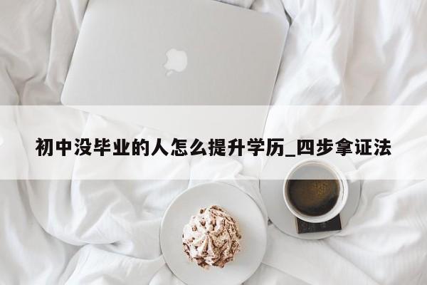 初中没毕业的人怎么提升学历_四步拿证法