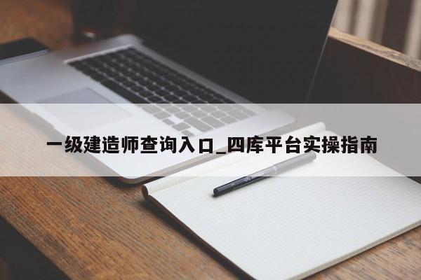 一级建造师查询入口_四库平台实操指南