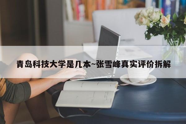 青岛科技大学是几本~张雪峰真实评价拆解