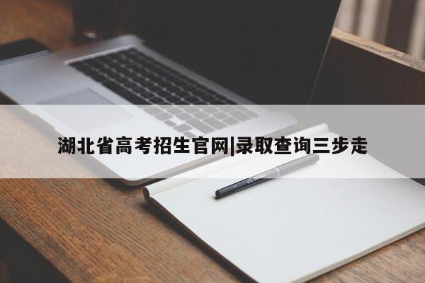 湖北省高考招生官网|录取查询三步走