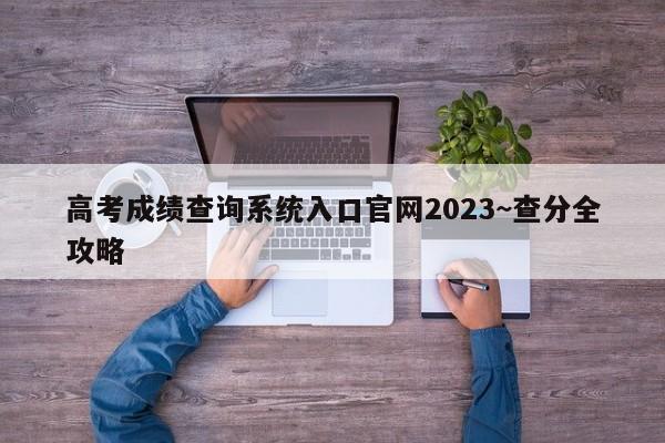 高考成绩查询系统入口官网2023~查分全攻略