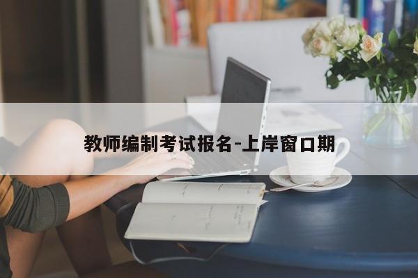教师编制考试报名-上岸窗口期