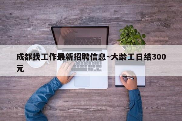 成都找工作最新招聘信息~大龄工日结300元