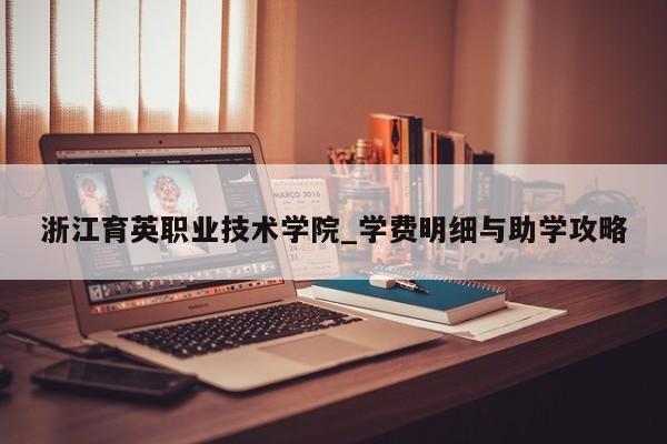 浙江育英职业技术学院_学费明细与助学攻略