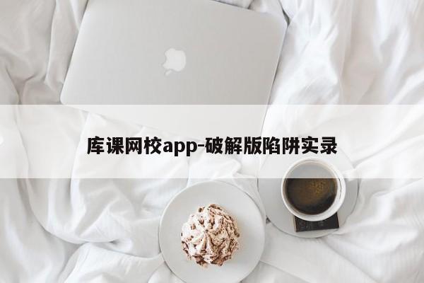 库课网校app-破解版陷阱实录