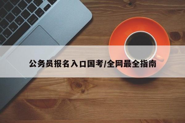 公务员报名入口国考/全网最全指南