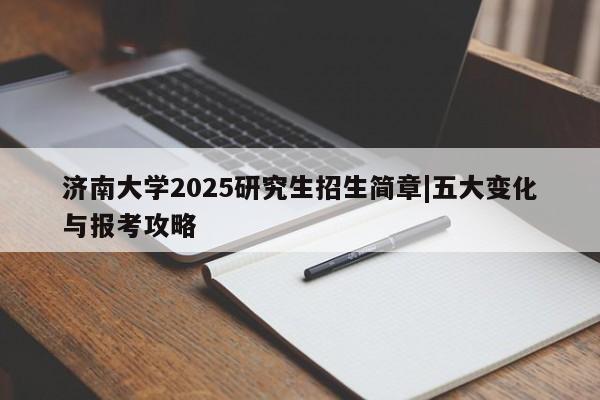 济南大学2025研究生招生简章|五大变化与报考攻略