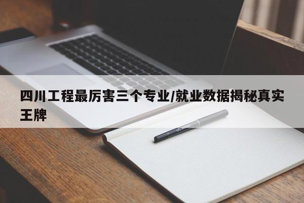 四川工程最厉害三个专业/就业数据揭秘真实王牌