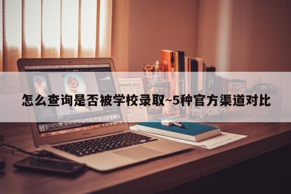 怎么查询是否被学校录取~5种官方渠道对比