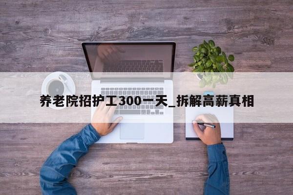 养老院招护工300一天_拆解高薪真相