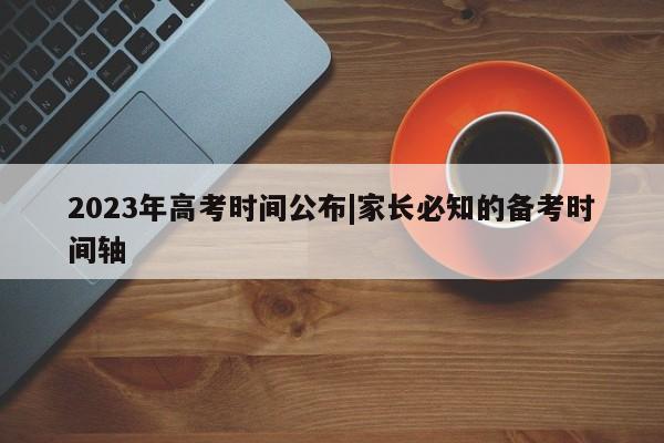 2023年高考时间公布|家长必知的备考时间轴