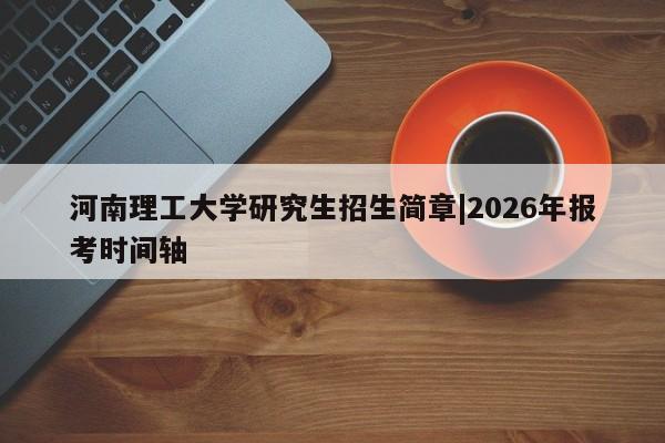 河南理工大学研究生招生简章|2026年报考时间轴