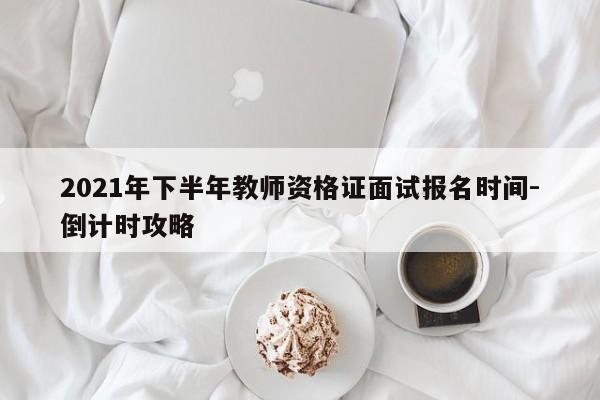 2021年下半年教师资格证面试报名时间-倒计时攻略