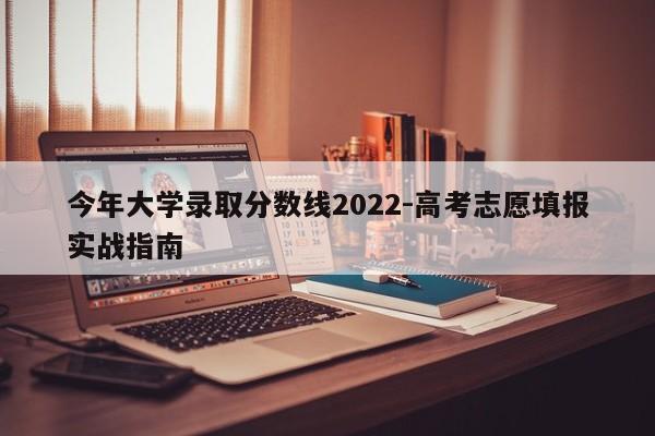今年大学录取分数线2022-高考志愿填报实战指南