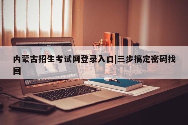 内蒙古招生考试网登录入口|三步搞定密码找回