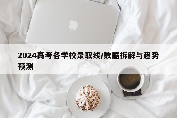 2024高考各学校录取线/数据拆解与趋势预测