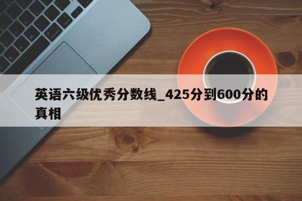 英语六级优秀分数线_425分到600分的真相