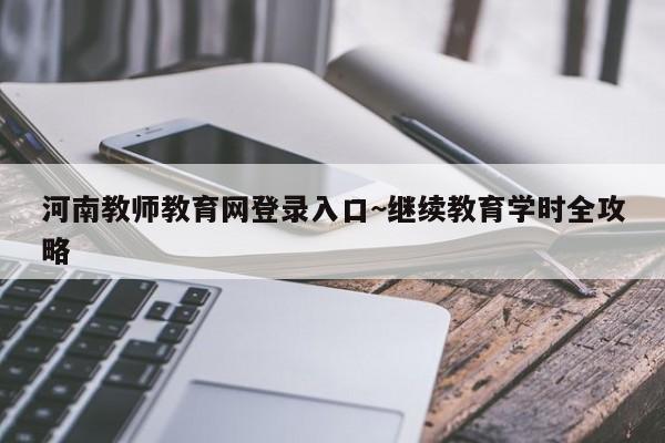 河南教师教育网登录入口~继续教育学时全攻略