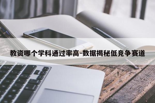 教资哪个学科通过率高-数据揭秘低竞争赛道