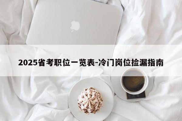 2025省考职位一览表-冷门岗位捡漏指南