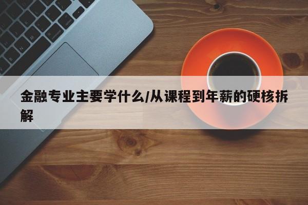 金融专业主要学什么/从课程到年薪的硬核拆解