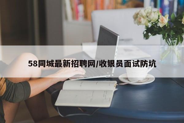 58同城最新招聘网/收银员面试防坑