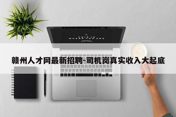 赣州人才网最新招聘-司机岗真实收入大起底