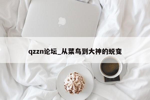 qzzn论坛_从菜鸟到大神的蜕变