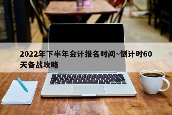 2022年下半年会计报名时间~倒计时60天备战攻略