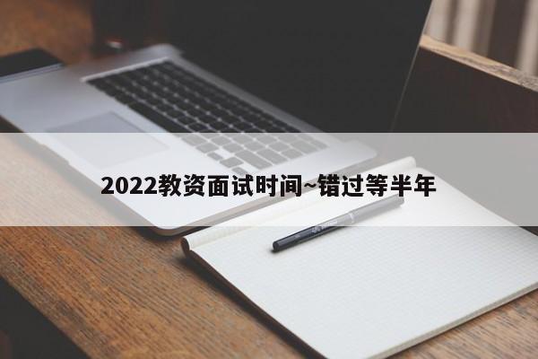 2022教资面试时间~错过等半年