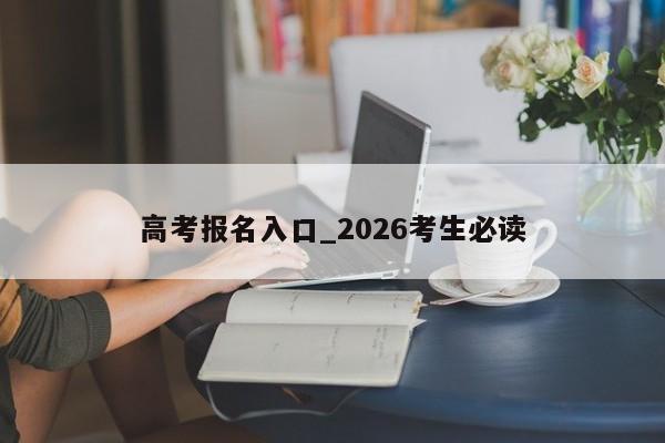 高考报名入口_2026考生必读