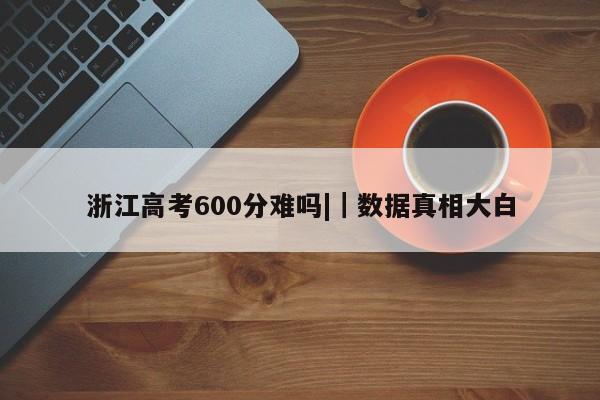 浙江高考600分难吗||数据真相大白