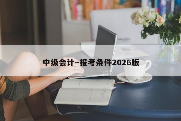 中级会计~报考条件2026版