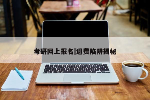 考研网上报名|退费陷阱揭秘