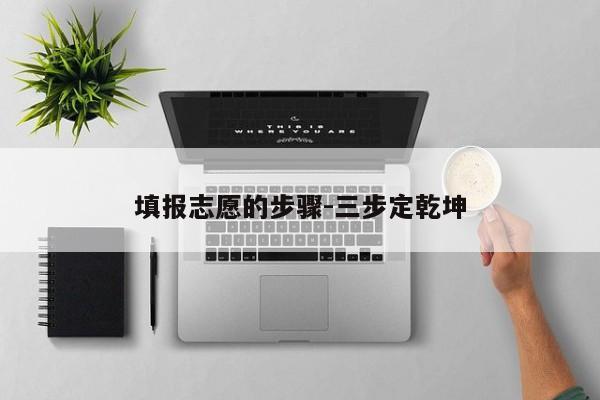 填报志愿的步骤-三步定乾坤