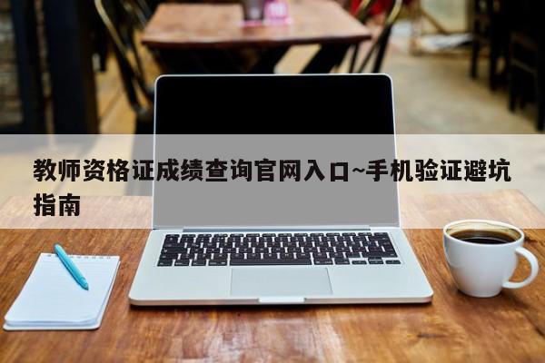 教师资格证成绩查询官网入口~手机验证避坑指南