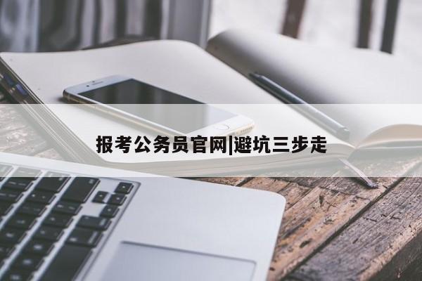 报考公务员官网|避坑三步走
