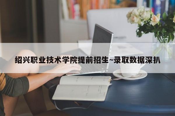 绍兴职业技术学院提前招生~录取数据深扒