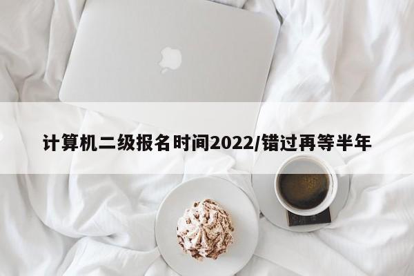 计算机二级报名时间2022/错过再等半年