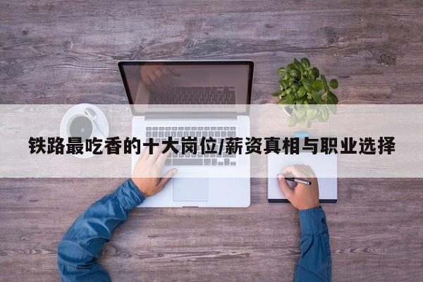 铁路最吃香的十大岗位/薪资真相与职业选择
