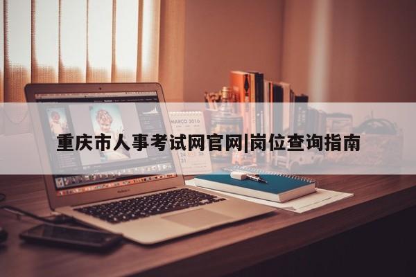 重庆市人事考试网官网|岗位查询指南